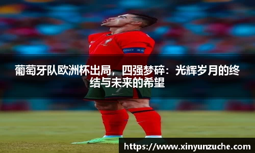葡萄牙队欧洲杯出局，四强梦碎：光辉岁月的终结与未来的希望